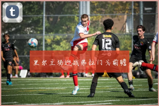 里尔主场迎战弗拉门戈前瞻