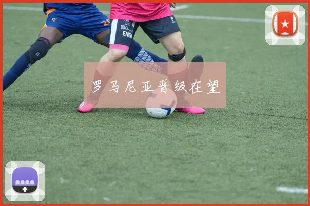 罗马尼亚晋级在望