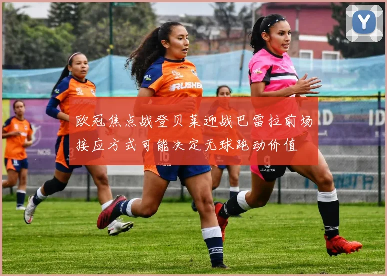 欧冠焦点战登贝莱迎战巴雷拉前场接应方式可能决定无球跑动价值