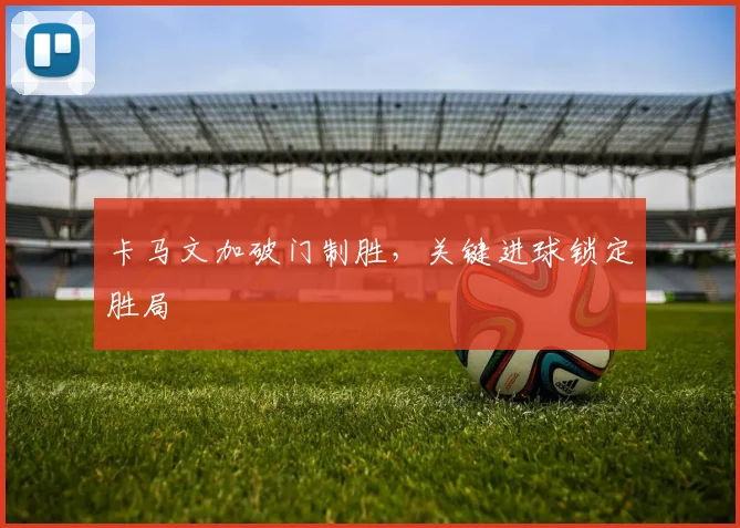 卡马文加破门制胜，关键进球锁定胜局