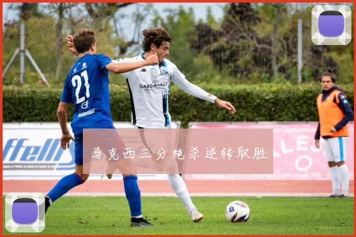 马克西三分绝杀逆转取胜