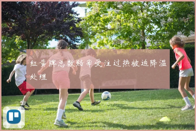 红黄牌总数赔率受注过热被迫降温处理