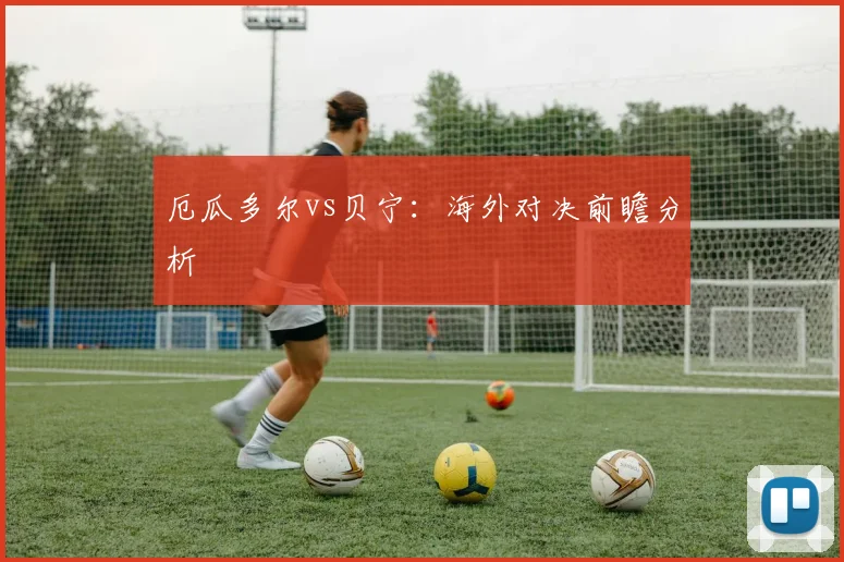 厄瓜多尔vs贝宁：海外对决前瞻分析
