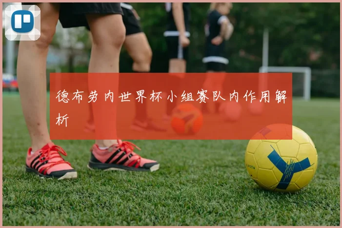 德布劳内世界杯小组赛队内作用解析