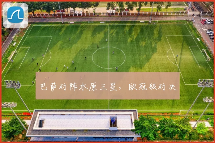 巴萨对阵水原三星，欧冠级对决