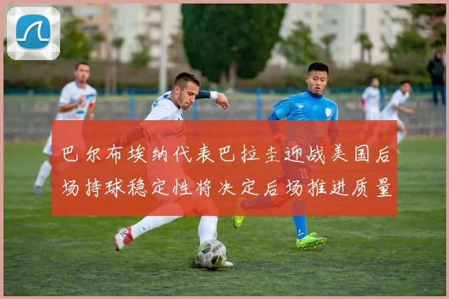 巴尔布埃纳代表巴拉圭迎战美国后场持球稳定性将决定后场推进质量