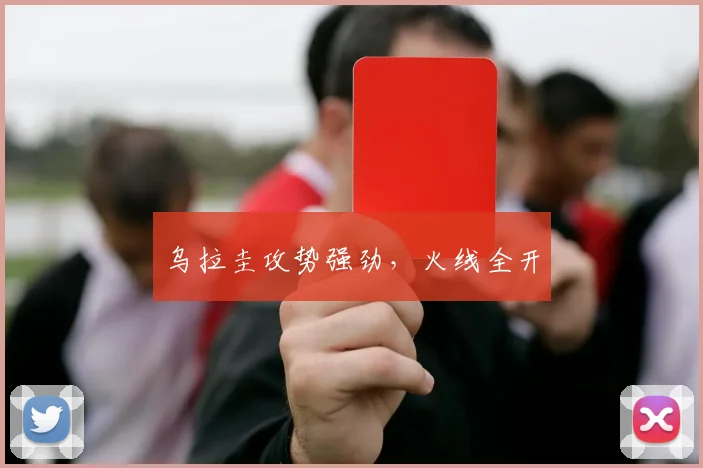 乌拉圭攻势强劲，火线全开