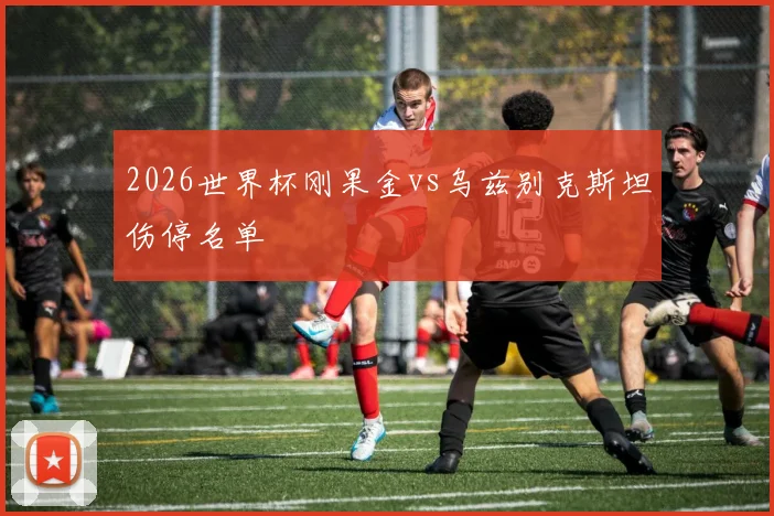 2026世界杯刚果金vs乌兹别克斯坦伤停名单