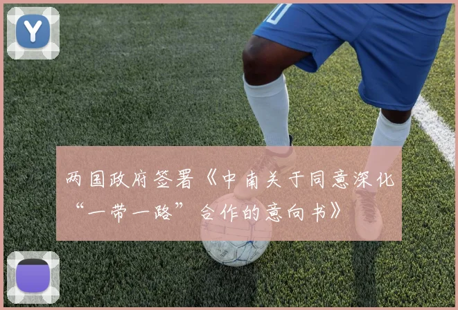 两国政府签署《中南关于同意深化“一带一路”合作的意向书》