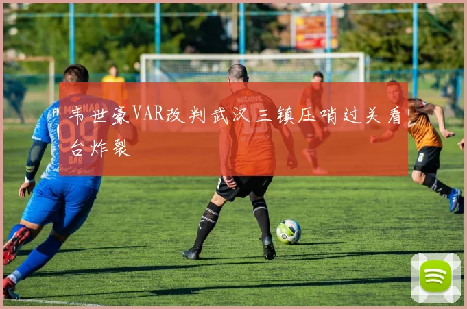 韦世豪VAR改判武汉三镇压哨过关看台炸裂