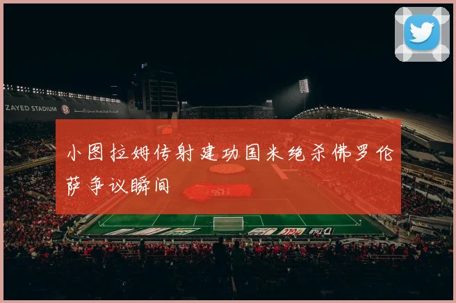 小图拉姆传射建功国米绝杀佛罗伦萨争议瞬间