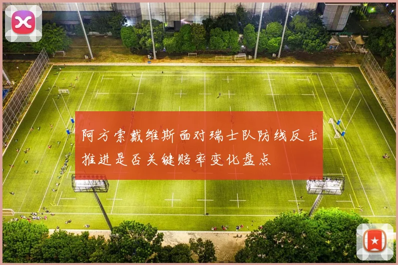 阿方索戴维斯面对瑞士队防线反击推进是否关键赔率变化盘点
