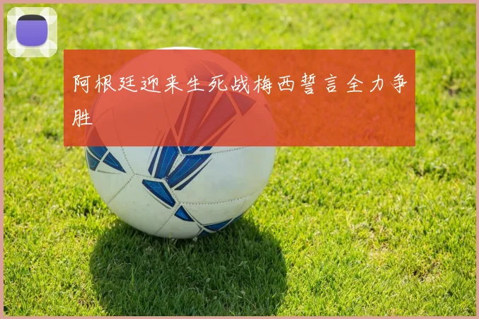 阿根廷迎来生死战梅西誓言全力争胜