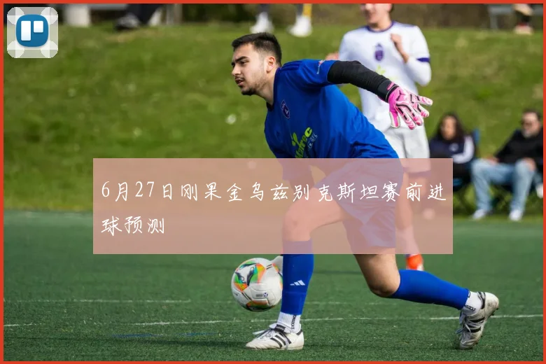 6月27日刚果金乌兹别克斯坦赛前进球预测