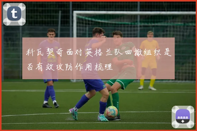 科瓦契奇面对英格兰队回撤组织是否有效攻防作用梳理