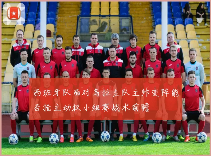 西班牙队面对乌拉圭队主帅变阵能否抢主动权小组赛战术前瞻