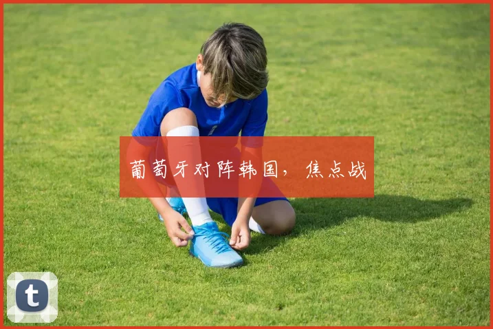 葡萄牙对阵韩国，焦点战