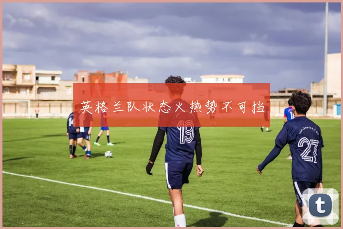 英格兰队状态火热势不可挡