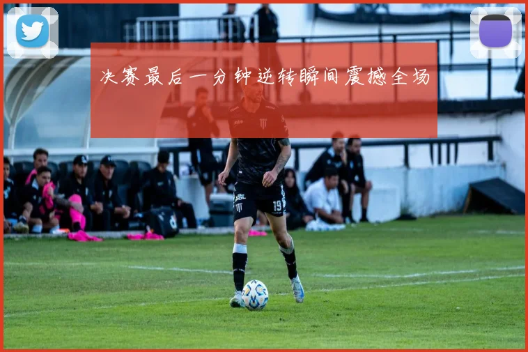 决赛最后一分钟逆转瞬间震撼全场