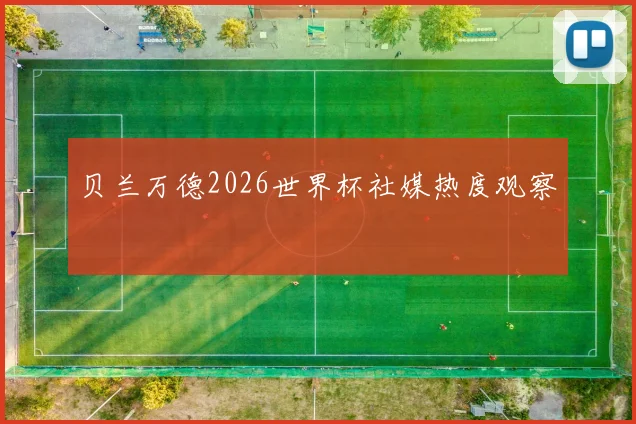 贝兰万德2026世界杯社媒热度观察