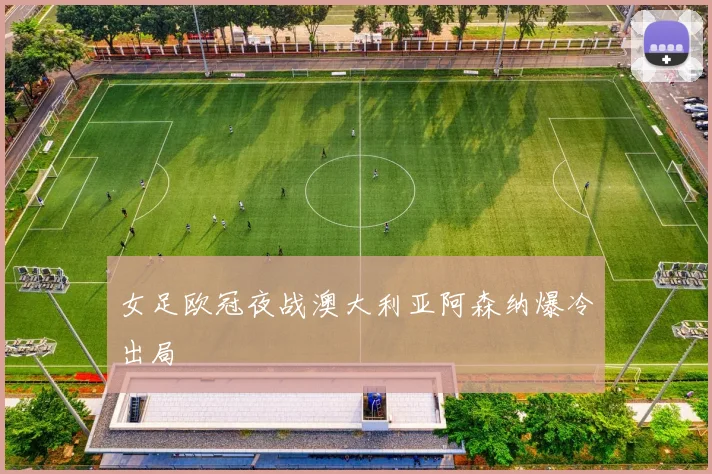 女足欧冠夜战澳大利亚阿森纳爆冷出局
