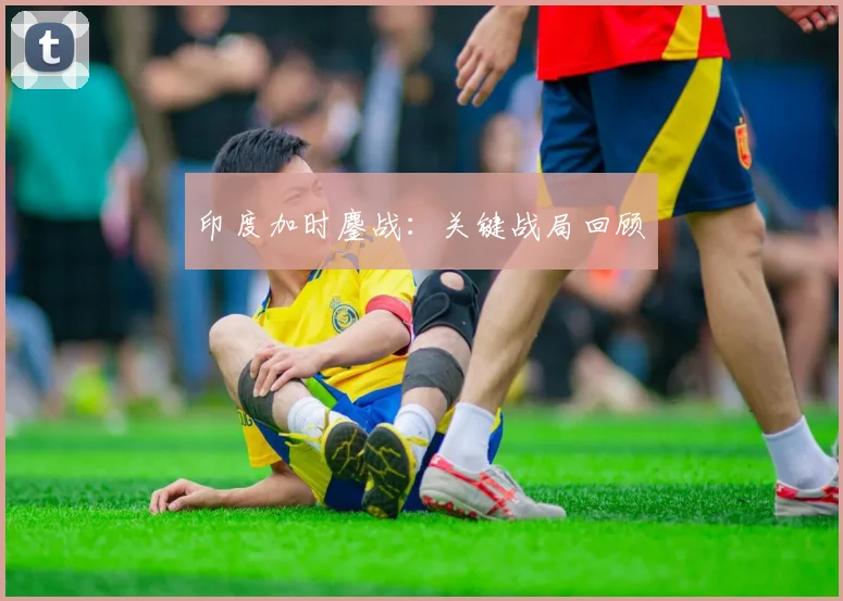 印度加时鏖战：关键战局回顾