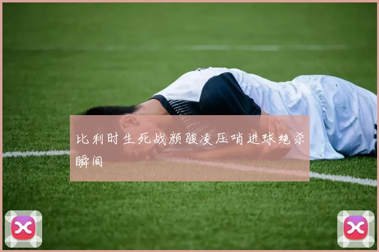 比利时生死战颜骏凌压哨进球绝杀瞬间