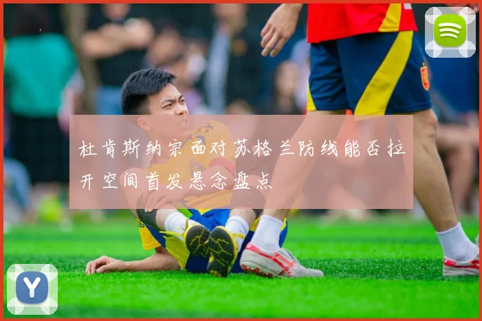 杜肯斯纳宗面对苏格兰防线能否拉开空间首发悬念盘点