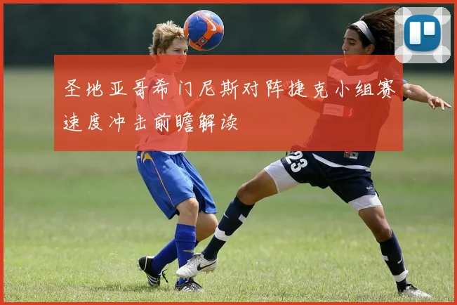 圣地亚哥希门尼斯对阵捷克小组赛速度冲击前瞻解读