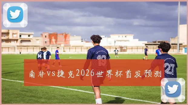 南非vs捷克2026世界杯首发预测