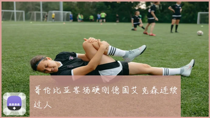 哥伦比亚客场硬刚德国艾克森连续过人