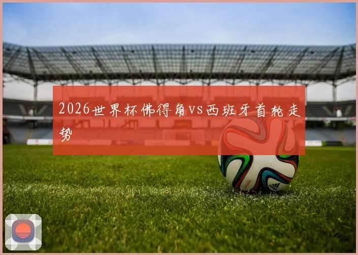 2026世界杯佛得角vs西班牙首轮走势