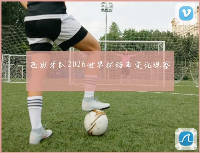 西班牙队2026世界杯赔率变化观察