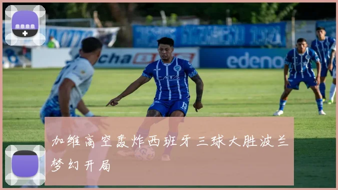 加维高空轰炸西班牙三球大胜波兰梦幻开局
