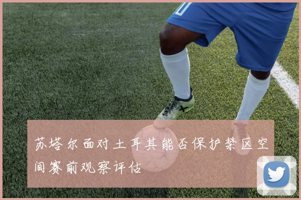 苏塔尔面对土耳其能否保护禁区空间赛前观察评估