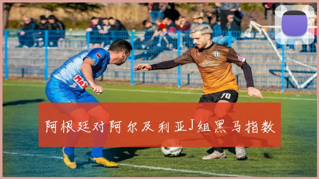 阿根廷对阿尔及利亚J组黑马指数