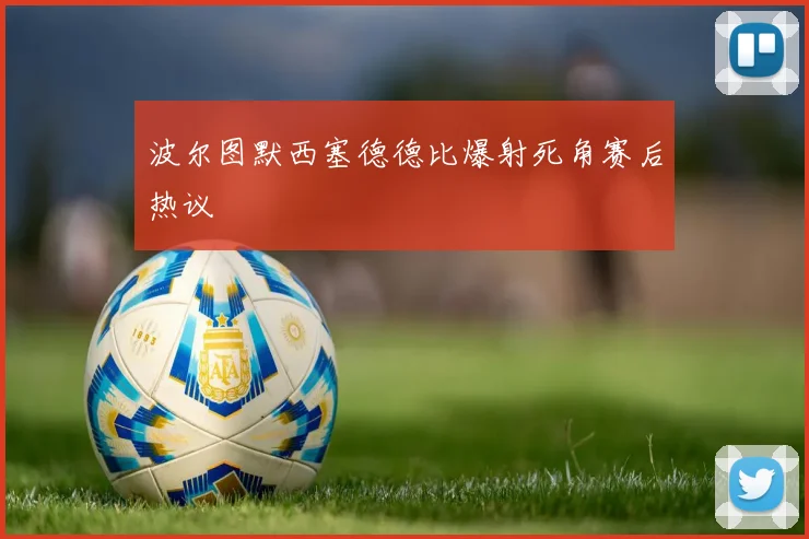 波尔图默西塞德德比爆射死角赛后热议