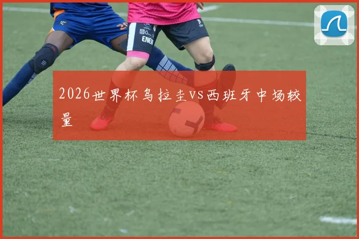 2026世界杯乌拉圭vs西班牙中场较量