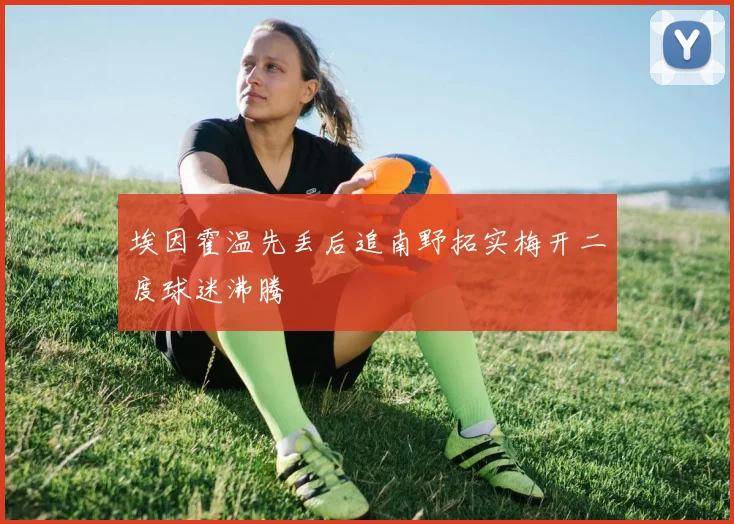 埃因霍温先丢后追南野拓实梅开二度球迷沸腾