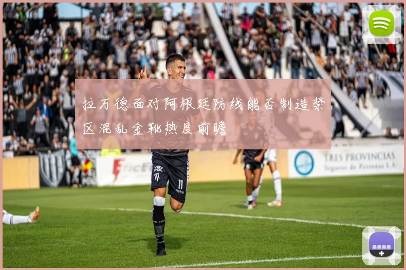 拉万德面对阿根廷防线能否制造禁区混乱金靴热度前瞻