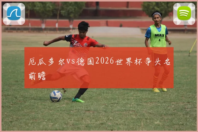 厄瓜多尔vs德国2026世界杯争头名前瞻