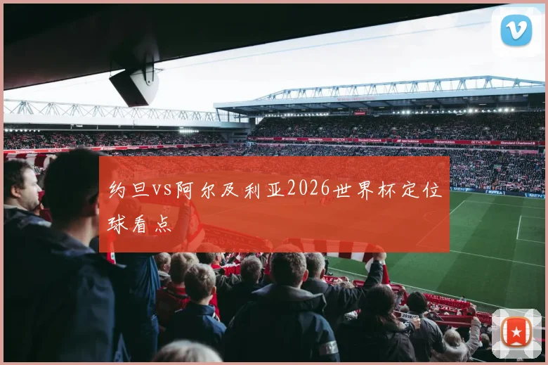 约旦vs阿尔及利亚2026世界杯定位球看点
