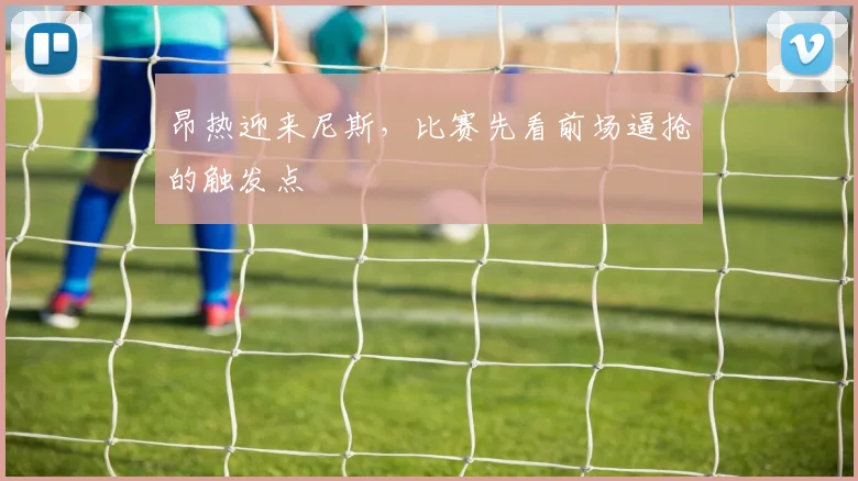 昂热迎来尼斯，比赛先看前场逼抢的触发点