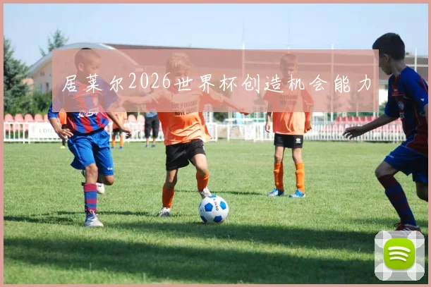 居莱尔2026世界杯创造机会能力