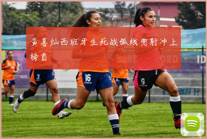 黄喜灿西班牙生死战弧线兜射冲上榜首