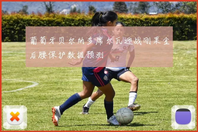 葡萄牙贝尔纳多席尔瓦迎战刚果金后腰保护数据预测