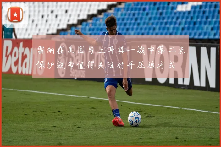 雷纳在美国与土耳其一战中第二点保护效率值得关注对手压迫方式