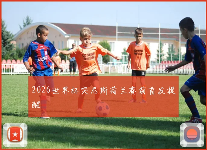 2026世界杯突尼斯荷兰赛前首发提醒