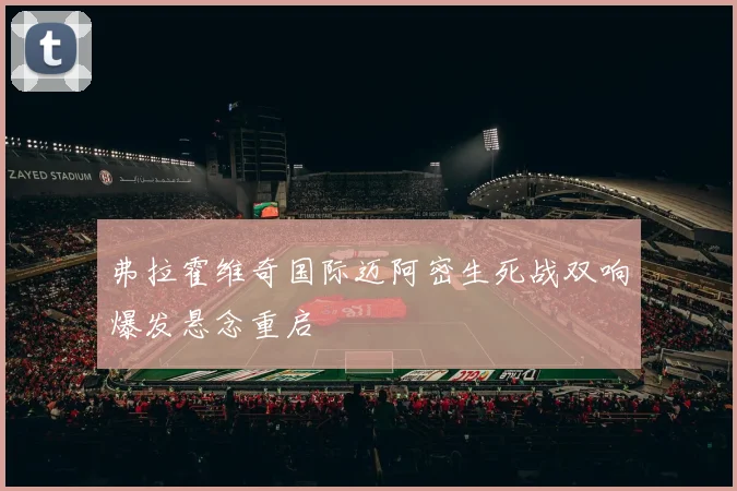 弗拉霍维奇国际迈阿密生死战双响爆发悬念重启