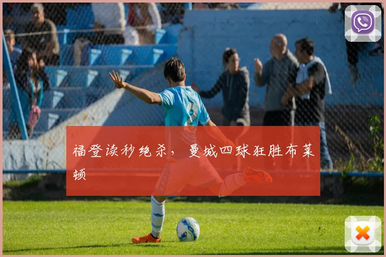 福登读秒绝杀，曼城四球狂胜布莱顿